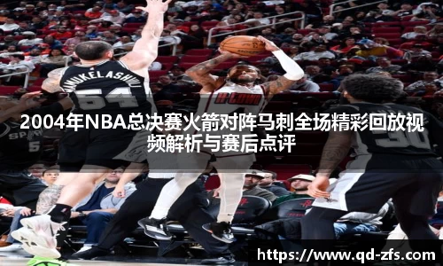 2004年NBA总决赛火箭对阵马刺全场精彩回放视频解析与赛后点评
