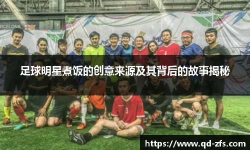 足球明星煮饭的创意来源及其背后的故事揭秘